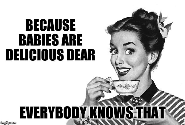 1950s Housewife | BECAUSE BABIES ARE DELICIOUS DEAR EVERYBODY KNOWS THAT | image tagged in 1950s housewife | made w/ Imgflip meme maker