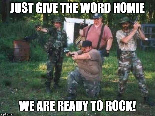 redneck militia | JUST GIVE THE WORD HOMIE WE ARE READY TO ROCK! | image tagged in redneck militia | made w/ Imgflip meme maker