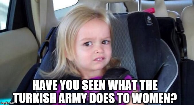 wtf girl | HAVE YOU SEEN WHAT THE TURKISH ARMY DOES TO WOMEN? | image tagged in wtf girl | made w/ Imgflip meme maker