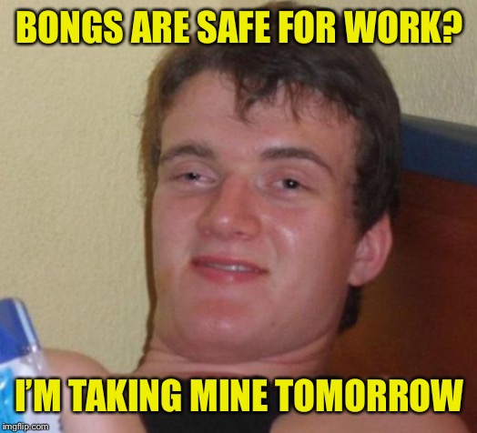 10 Guy Meme | BONGS ARE SAFE FOR WORK? I’M TAKING MINE TOMORROW | image tagged in memes,10 guy | made w/ Imgflip meme maker