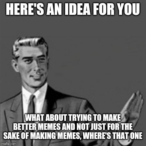 Correction guy | HERE'S AN IDEA FOR YOU; WHAT ABOUT TRYING TO MAKE BETTER MEMES AND NOT JUST FOR THE SAKE OF MAKING MEMES, WHERE'S THAT ONE | image tagged in correction guy,funny memes,memes,funny | made w/ Imgflip meme maker