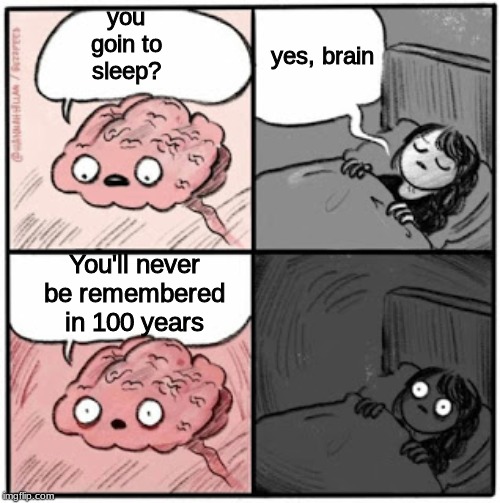 Your brain when you go to sleep | you goin to sleep? yes, brain; You'll never be remembered in 100 years | image tagged in funny memes,brain | made w/ Imgflip meme maker