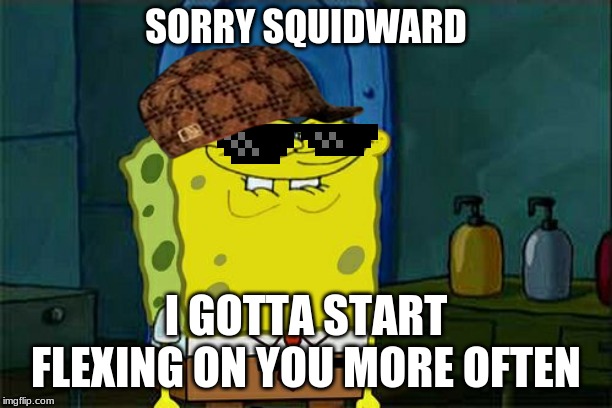 Don't You Squidward | SORRY SQUIDWARD; I GOTTA START FLEXING ON YOU MORE OFTEN | image tagged in memes,dont you squidward | made w/ Imgflip meme maker