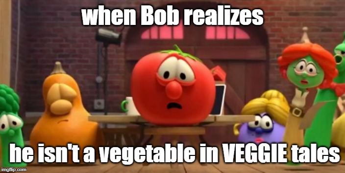 upvote or you die | when Bob realizes; he isn't a vegetable in VEGGIE tales | image tagged in veggietales show shock | made w/ Imgflip meme maker