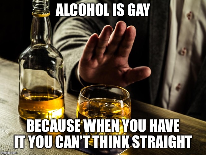 Homosexual Beverage Humor | ALCOHOL IS GAY; BECAUSE WHEN YOU HAVE IT YOU CAN’T THINK STRAIGHT | image tagged in funny,funny memes,memes,alcohol,gay jokes | made w/ Imgflip meme maker