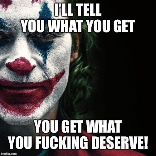Joker | I’LL TELL YOU WHAT YOU GET; YOU GET WHAT YOU FUCKING DESERVE! | image tagged in joker | made w/ Imgflip meme maker