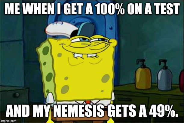 Don't You Squidward | ME WHEN I GET A 100% ON A TEST; AND MY NEMESIS GETS A 49%. | image tagged in memes,dont you squidward | made w/ Imgflip meme maker