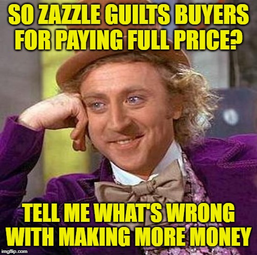 Wonka Knows Profits | SO ZAZZLE GUILTS BUYERS
FOR PAYING FULL PRICE? TELL ME WHAT'S WRONG WITH MAKING MORE MONEY | image tagged in creepy condescending wonka,so true memes,capitalism,money,online shopping,economics | made w/ Imgflip meme maker