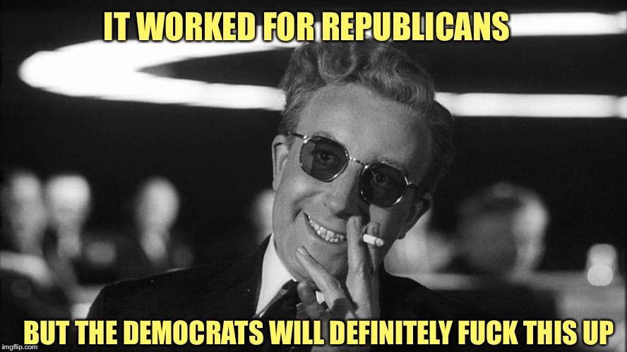 Doctor Strangelove says... | IT WORKED FOR REPUBLICANS BUT THE DEMOCRATS WILL DEFINITELY F**K THIS UP | made w/ Imgflip meme maker