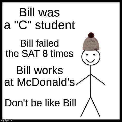 Be Like Bill | Bill was a "C" student; Bill failed the SAT 8 times; Bill works at McDonald's; Don't be like Bill | image tagged in memes,be like bill | made w/ Imgflip meme maker