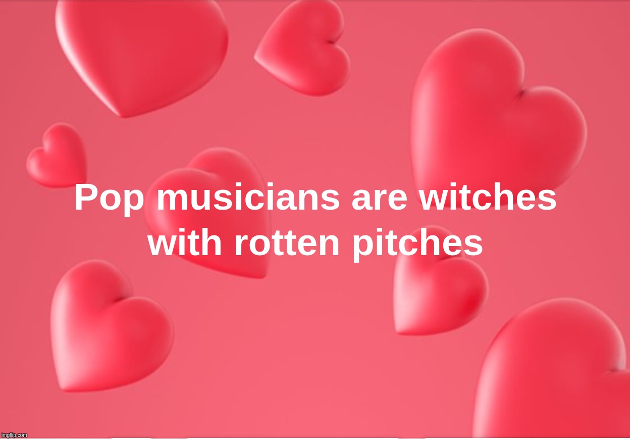 Pop musicians are witches with rotten pitches | image tagged in pop,music,witches,people,rotten | made w/ Imgflip meme maker