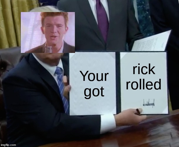 Trump Bill Signing | Your got; rick rolled | image tagged in memes,trump bill signing | made w/ Imgflip meme maker