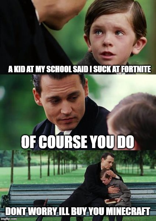 Finding Neverland Meme | A KID AT MY SCHOOL SAID I SUCK AT FORTNITE; OF COURSE YOU DO; DONT WORRY ILL BUY YOU MINECRAFT | image tagged in memes,finding neverland | made w/ Imgflip meme maker