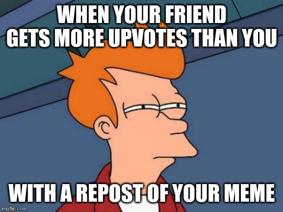 Futurama Fry | WHEN YOUR FRIEND GETS MORE UPVOTES THAN YOU; WITH A REPOST OF YOUR MEME | image tagged in memes,futurama fry | made w/ Imgflip meme maker
