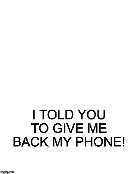 Set this as your background | I TOLD YOU TO GIVE ME BACK MY PHONE! | image tagged in phone,background | made w/ Imgflip meme maker