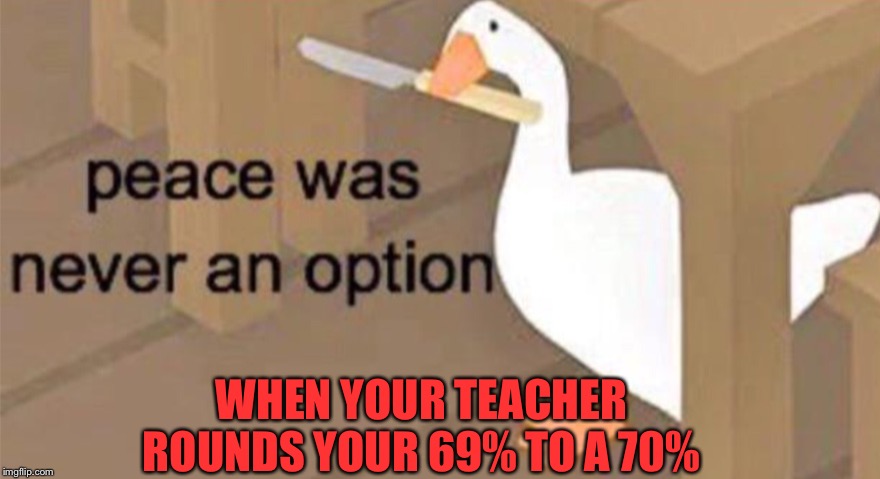 Untitled Goose Peace Was Never an Option | WHEN YOUR TEACHER ROUNDS YOUR 69% TO A 70% | image tagged in untitled goose peace was never an option | made w/ Imgflip meme maker