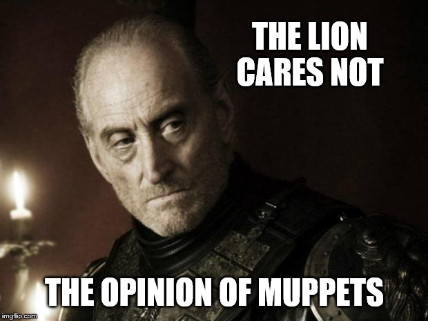 tywin lannister | THE LION CARES NOT THE OPINION OF MUPPETS | image tagged in tywin lannister | made w/ Imgflip meme maker