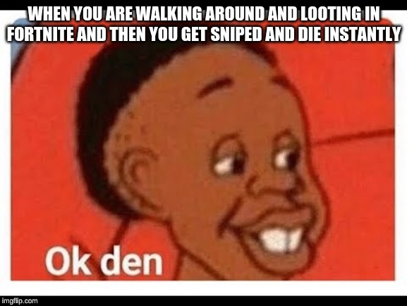 Ok den | WHEN YOU ARE WALKING AROUND AND LOOTING IN FORTNITE AND THEN YOU GET SNIPED AND DIE INSTANTLY | image tagged in ok den | made w/ Imgflip meme maker