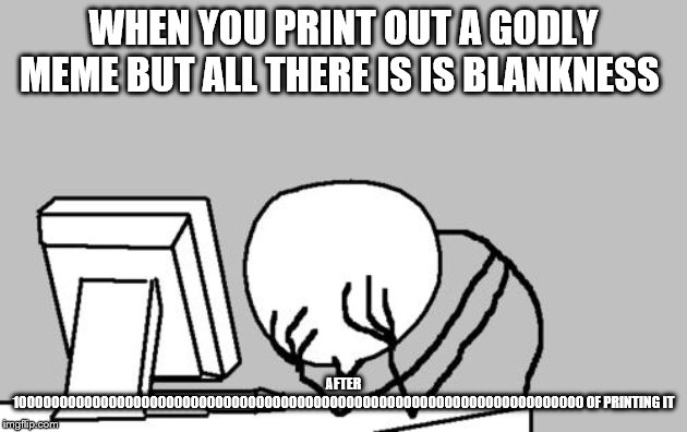 Computer Guy Facepalm | WHEN YOU PRINT OUT A GODLY MEME BUT ALL THERE IS IS BLANKNESS; AFTER 1000000000000000000000000000000000000000000000000000000000000000000000 OF PRINTING IT | image tagged in memes,computer guy facepalm | made w/ Imgflip meme maker