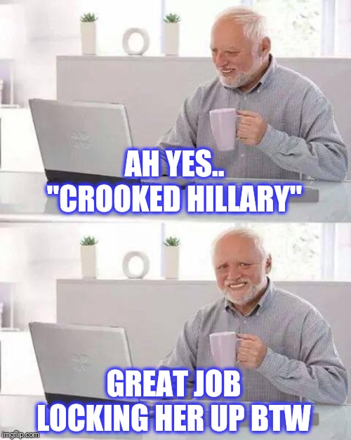 Hide the Pain Harold Meme | AH YES.. "CROOKED HILLARY" GREAT JOB LOCKING HER UP BTW | image tagged in memes,hide the pain harold | made w/ Imgflip meme maker