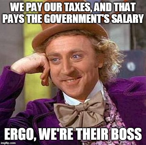 Creepy Condescending Wonka |  WE PAY OUR TAXES, AND THAT PAYS THE GOVERNMENT'S SALARY; ERGO, WE'RE THEIR BOSS | image tagged in memes,creepy condescending wonka,taxes,government,salary,boss | made w/ Imgflip meme maker