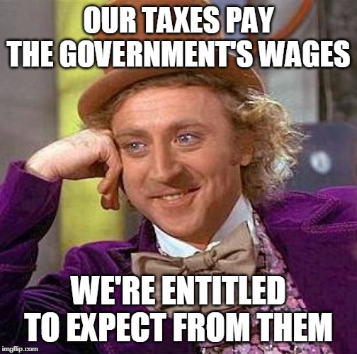 Creepy Condescending Wonka Meme | OUR TAXES PAY THE GOVERNMENT'S WAGES; WE'RE ENTITLED TO EXPECT FROM THEM | image tagged in memes,creepy condescending wonka,taxes,government,wages,entitlement | made w/ Imgflip meme maker