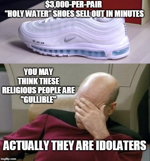 I wouldn't call them "gullible" | $3,000-PER-PAIR
 “HOLY WATER” SHOES SELL OUT IN MINUTES; YOU MAY THINK THESE RELIGIOUS PEOPLE ARE
 "GULLIBLE"; ACTUALLY THEY ARE IDOLATERS | image tagged in captain picard facepalm,idol,gullible,holy water,religious people,relics | made w/ Imgflip meme maker