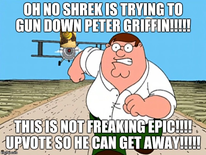 Peter Griffin running away | OH NO SHREK IS TRYING TO GUN DOWN PETER GRIFFIN!!!!! THIS IS NOT FREAKING EPIC!!!! UPVOTE SO HE CAN GET AWAY!!!!! | image tagged in peter griffin running away,okbuddyretard,peter griffin,shrek | made w/ Imgflip meme maker