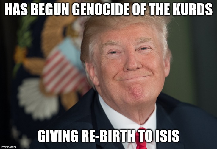 Genocide | HAS BEGUN GENOCIDE OF THE KURDS; GIVING RE-BIRTH TO ISIS | image tagged in trump,gop,isis,kurds,murderer | made w/ Imgflip meme maker