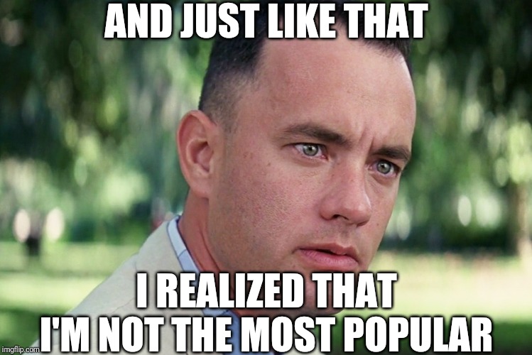 And Just Like That Meme |  AND JUST LIKE THAT; I REALIZED THAT I'M NOT THE MOST POPULAR | image tagged in memes,and just like that | made w/ Imgflip meme maker