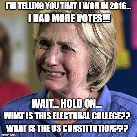 And people say it's the republicans that won't stop talking about HRC?  WRONG!   She just won't go away... | I'M TELLING YOU THAT I WON IN 2016... I HAD MORE VOTES!!! WAIT... HOLD ON... WHAT IS THIS ELECTORAL COLLEGE?? WHAT IS THE US CONSTITUTION??? | image tagged in hillary clinton 2016,hilary crybaby,hilary crazy | made w/ Imgflip meme maker