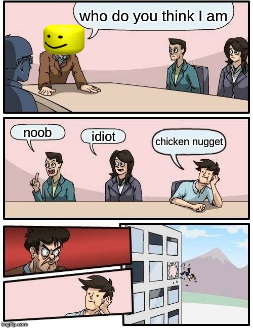Boardroom Meeting Suggestion | who do you think I am; noob; idiot; chicken nugget | image tagged in memes,boardroom meeting suggestion | made w/ Imgflip meme maker