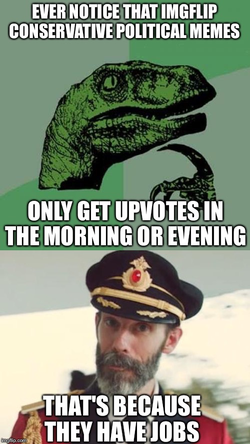 EVER NOTICE THAT IMGFLIP CONSERVATIVE POLITICAL MEMES; ONLY GET UPVOTES IN THE MORNING OR EVENING; THAT'S BECAUSE THEY HAVE JOBS | image tagged in memes,philosoraptor,captain obvious | made w/ Imgflip meme maker