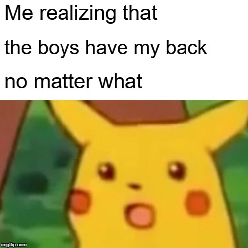 Surprised Pikachu | Me realizing that; the boys have my back; no matter what | image tagged in memes,surprised pikachu | made w/ Imgflip meme maker