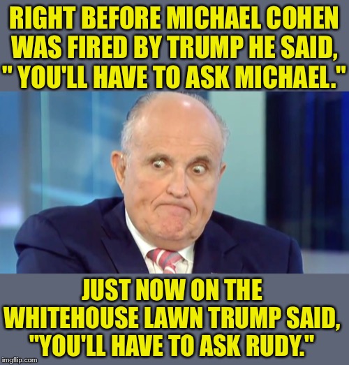 Oops. Looks like Lord spits while he rants is about to be bus fodder for the man with great and unmatched wisdom | RIGHT BEFORE MICHAEL COHEN WAS FIRED BY TRUMP HE SAID, " YOU'LL HAVE TO ASK MICHAEL."; JUST NOW ON THE WHITEHOUSE LAWN TRUMP SAID, "YOU'LL HAVE TO ASK RUDY." | image tagged in rudy crazy eyes giuliani,donald trump,donors,look at this photograph,vienna,traitors | made w/ Imgflip meme maker