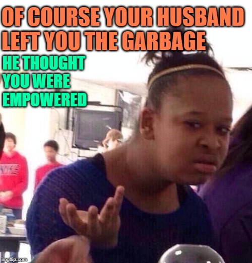 Black Girl Trash Talk | OF COURSE YOUR HUSBAND
LEFT YOU THE GARBAGE; HE THOUGHT YOU WERE EMPOWERED | image tagged in black girl wat,so true memes,housework,female logic,haha,garbage day | made w/ Imgflip meme maker