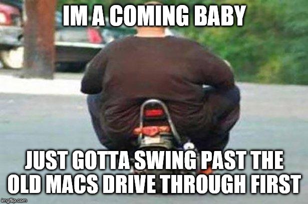 Fat guy on a little bike  | IM A COMING BABY JUST GOTTA SWING PAST THE OLD MACS DRIVE THROUGH FIRST | image tagged in fat guy on a little bike | made w/ Imgflip meme maker