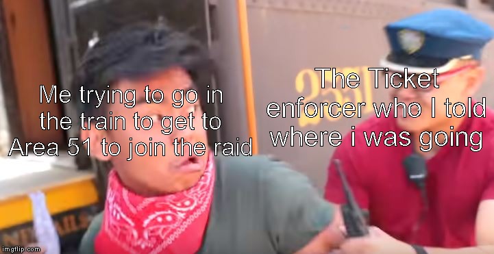 Going to the Area 51, Don't mind me. | The Ticket enforcer who I told where i was going; Me trying to go in the train to get to Area 51 to join the raid | made w/ Imgflip meme maker