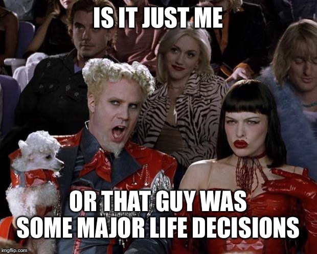 Mugatu So Hot Right Now | IS IT JUST ME; OR THAT GUY WAS SOME MAJOR LIFE DECISIONS | image tagged in memes,mugatu so hot right now | made w/ Imgflip meme maker