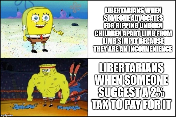 Weak vs Strong Spongebob | LIBERTARIANS WHEN SOMEONE ADVOCATES FOR RIPPING UNBORN CHILDREN APART LIMB FROM LIMB SIMPLY BECAUSE THEY ARE AN INCONVENIENCE; LIBERTARIANS WHEN SOMEONE SUGGEST A 2% TAX TO PAY FOR IT | image tagged in weak vs strong spongebob | made w/ Imgflip meme maker