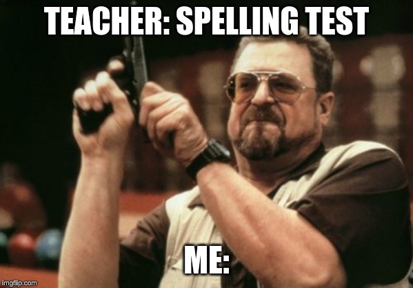 Am I The Only One Around Here | TEACHER: SPELLING TEST; ME: | image tagged in memes,am i the only one around here | made w/ Imgflip meme maker