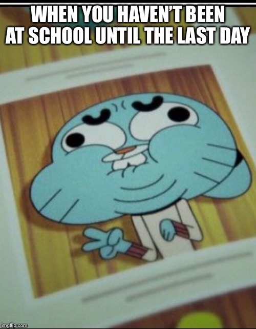 WHEN YOU HAVEN’T BEEN AT SCHOOL UNTIL THE LAST DAY | image tagged in school | made w/ Imgflip meme maker