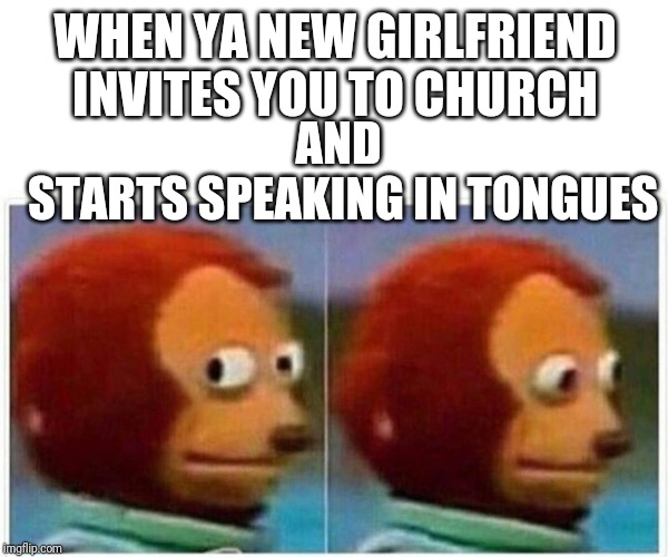 Monkey Puppet Meme | WHEN YA NEW GIRLFRIEND INVITES YOU TO CHURCH; AND
 STARTS SPEAKING IN TONGUES | image tagged in monkey puppet | made w/ Imgflip meme maker