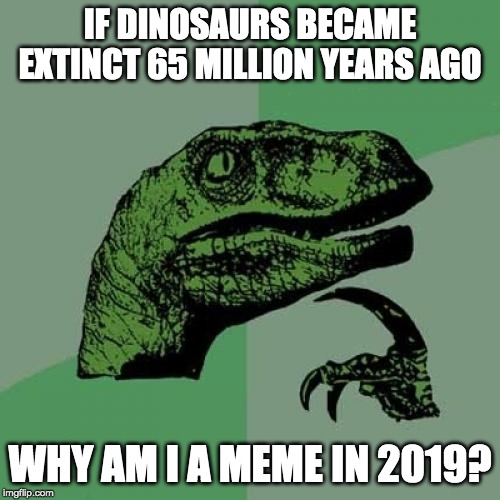 Philosoraptor Meme | IF DINOSAURS BECAME EXTINCT 65 MILLION YEARS AGO; WHY AM I A MEME IN 2019? | image tagged in memes,philosoraptor | made w/ Imgflip meme maker
