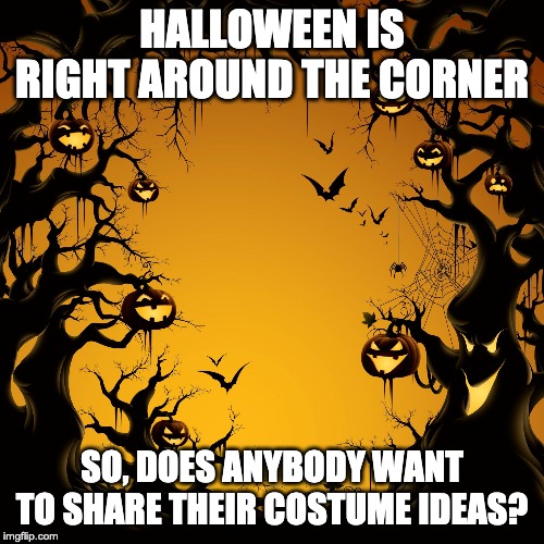 Halloween  | HALLOWEEN IS RIGHT AROUND THE CORNER; SO, DOES ANYBODY WANT TO SHARE THEIR COSTUME IDEAS? | image tagged in halloween | made w/ Imgflip meme maker