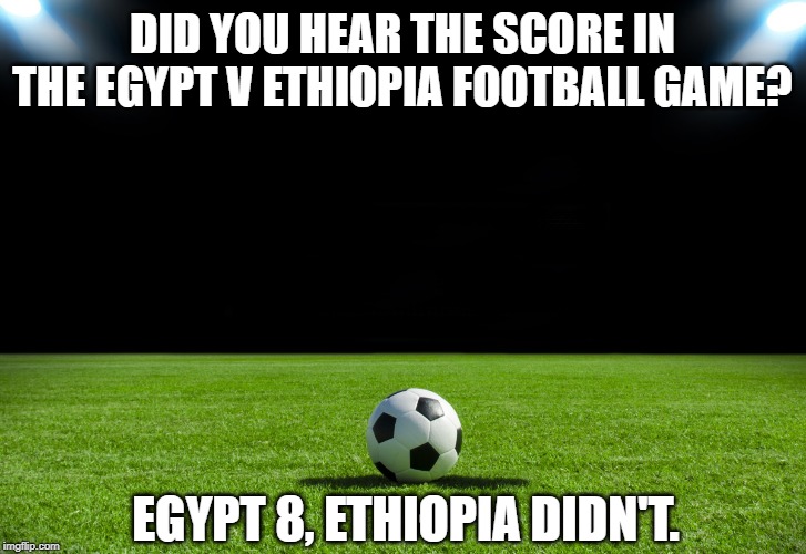If You Remember the 80s | DID YOU HEAR THE SCORE IN THE EGYPT V ETHIOPIA FOOTBALL GAME? EGYPT 8, ETHIOPIA DIDN'T. | image tagged in soccer | made w/ Imgflip meme maker