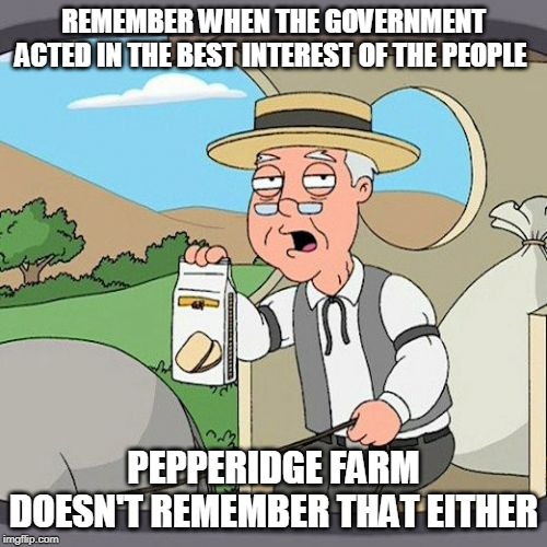 Pepperidge Farm Remembers | REMEMBER WHEN THE GOVERNMENT ACTED IN THE BEST INTEREST OF THE PEOPLE; PEPPERIDGE FARM DOESN'T REMEMBER THAT EITHER | image tagged in memes,pepperidge farm remembers | made w/ Imgflip meme maker