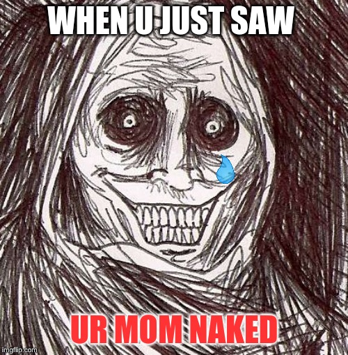 Unwanted House Guest Meme | WHEN U JUST SAW; UR MOM NAKED | image tagged in memes,unwanted house guest | made w/ Imgflip meme maker
