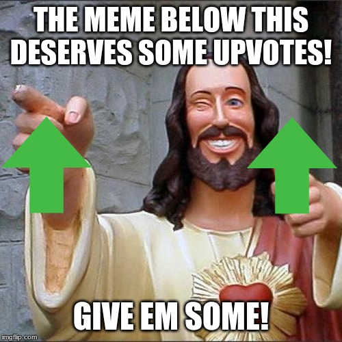 BOI | THE MEME BELOW THIS DESERVES SOME UPVOTES! GIVE EM SOME! | image tagged in memes,buddy christ,upvote | made w/ Imgflip meme maker