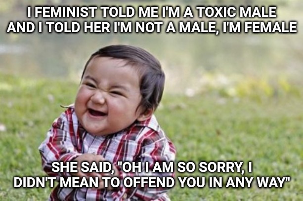 Isn't identity politics great? | I FEMINIST TOLD ME I'M A TOXIC MALE AND I TOLD HER I'M NOT A MALE, I'M FEMALE; SHE SAID, "OH I AM SO SORRY, I DIDN'T MEAN TO OFFEND YOU IN ANY WAY" | image tagged in memes,evil toddler | made w/ Imgflip meme maker
